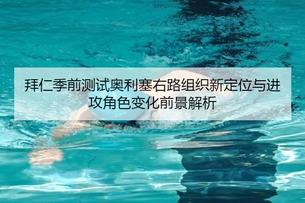 拜仁季前测试奥利塞右路组织新定位与进攻角色变化前景解析